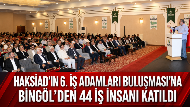 HAKSİAD’ın 6. İş Adamları Buluşması’na Bingöl’den 44 iş insanı katıldı