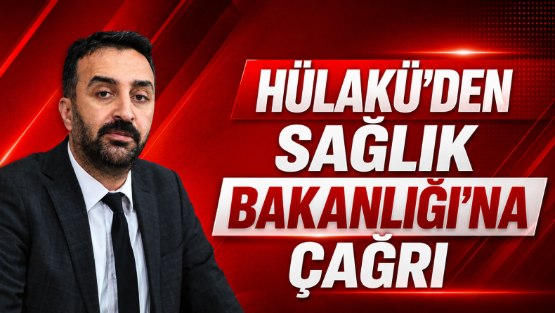 Hülakü’den Sağlık Bakanlığı’na Çağrı