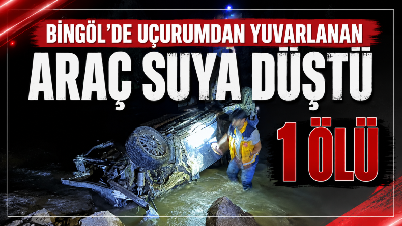 Bingöl’de Uçurumdan Yuvarlanan Araç Suya Düştü: 1 Ölü